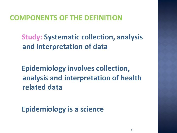 COMPONENTS OF THE DEFINITION Study: Systematic collection, analysis and interpretation of data Epidemiology involves