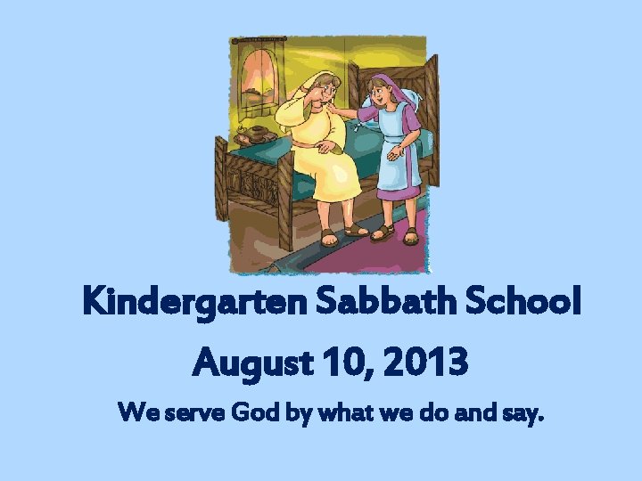 Kindergarten Sabbath School August 10, 2013 We serve God by what we do and