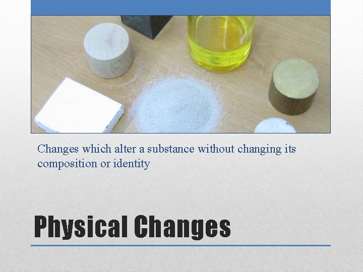 Changes which alter a substance without changing its composition or identity Physical Changes 