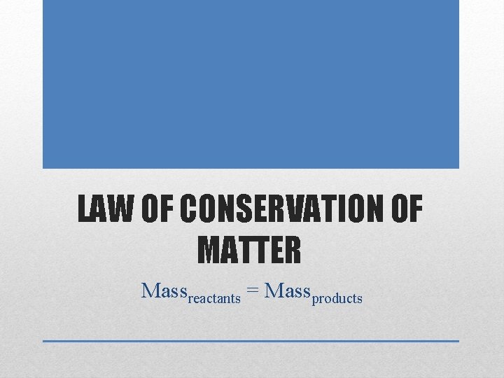 LAW OF CONSERVATION OF MATTER Massreactants = Massproducts 
