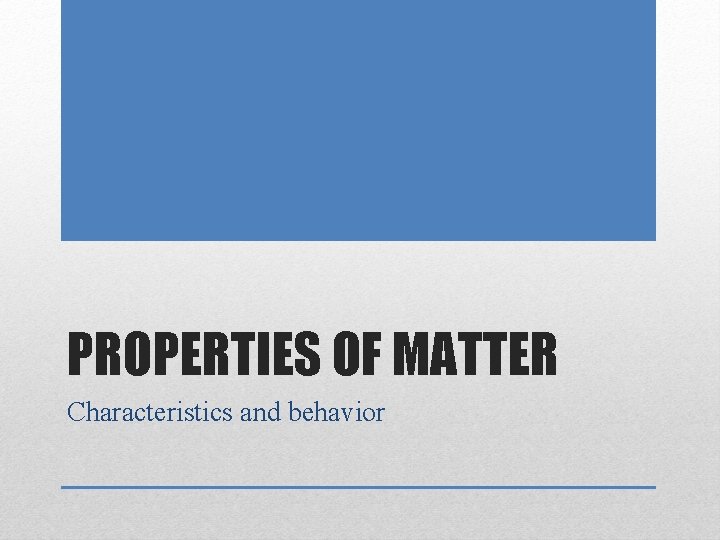 PROPERTIES OF MATTER Characteristics and behavior 