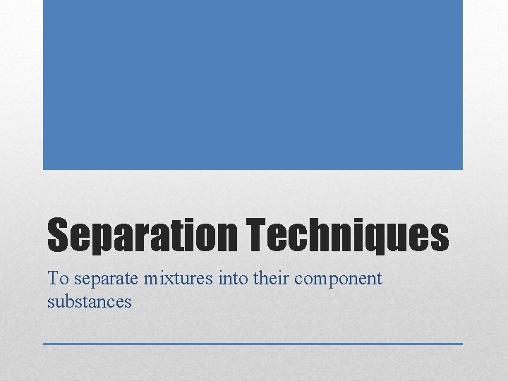 Separation Techniques To separate mixtures into their component substances 