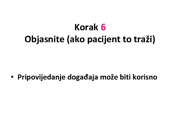 Korak 6 Objasnite (ako pacijent to traži) • Pripovijedanje događaja može biti korisno 