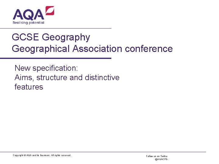 GCSE Geography Geographical Association conference New specification: Aims, structure and distinctive features Copyright ©