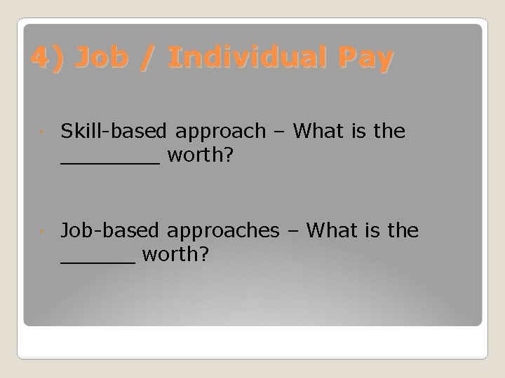 4) Job / Individual Pay Skill-based approach – What is the ____ worth? Job-based