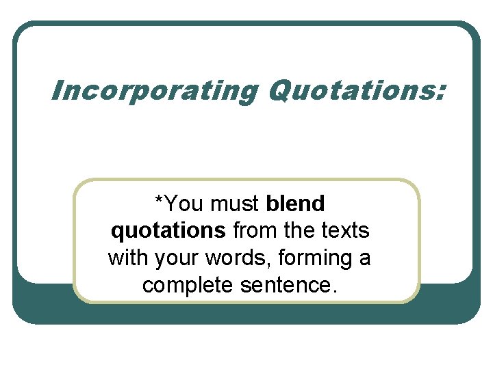 Incorporating Quotations: *You must blend quotations from the texts with your words, forming a