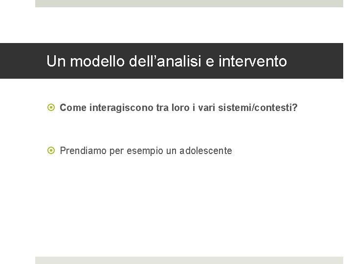 Un modello dell’analisi e intervento Come interagiscono tra loro i vari sistemi/contesti? Prendiamo per