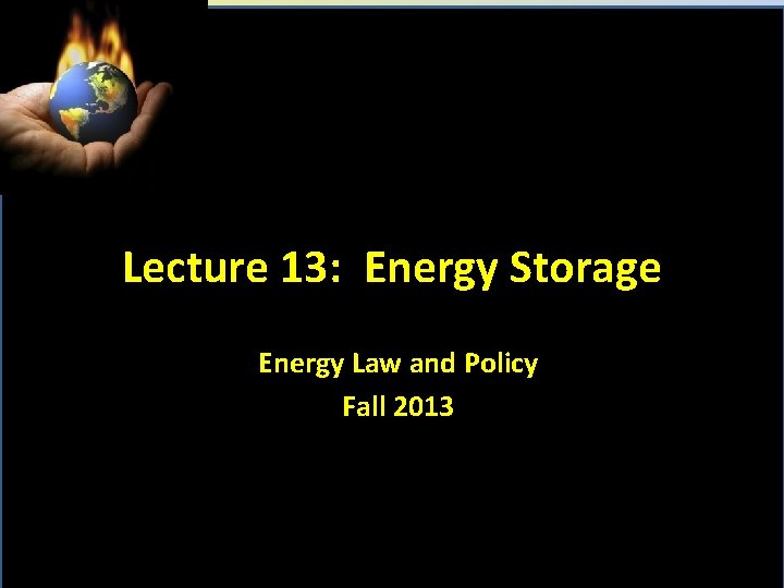 Lecture 13: Energy Storage Energy Law and Policy Fall 2013 