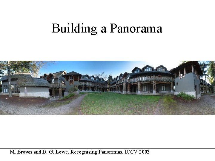 Building a Panorama M. Brown and D. G. Lowe. Recognising Panoramas. ICCV 2003 