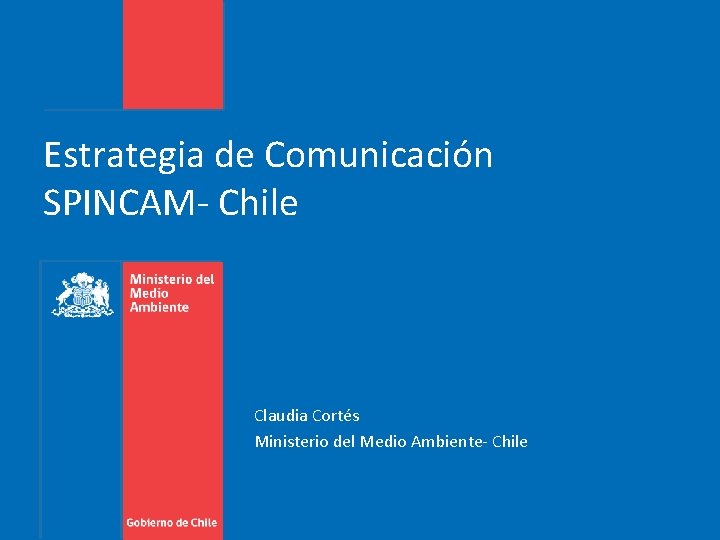 Estrategia de Comunicación SPINCAM- Chile Claudia Cortés Ministerio del Medio Ambiente- Chile 