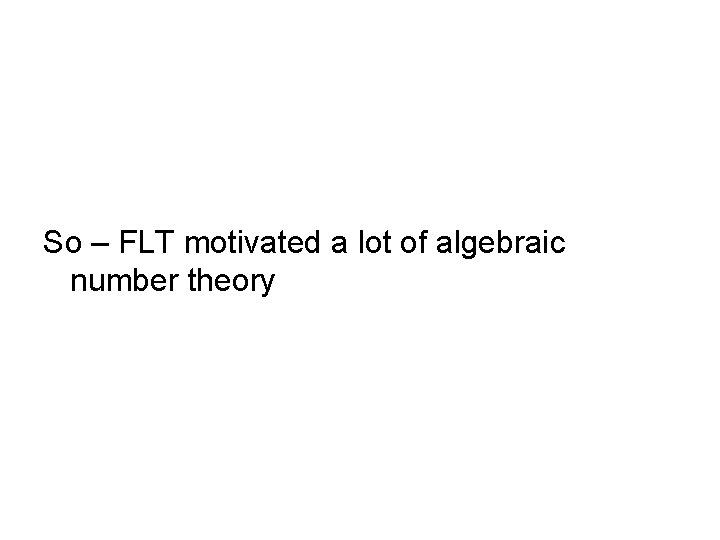 So – FLT motivated a lot of algebraic number theory 