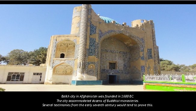 Balkh city in Afghanistan was founded in 1600 BC. The city accommodated dozens of