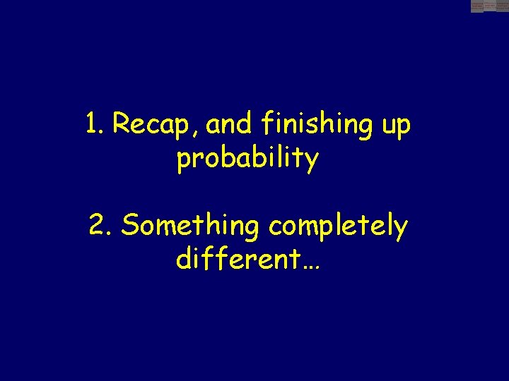 1. Recap, and finishing up probability 2. Something completely different… 