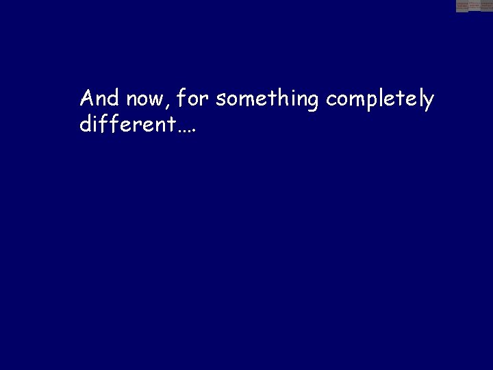 And now, for something completely different…. 