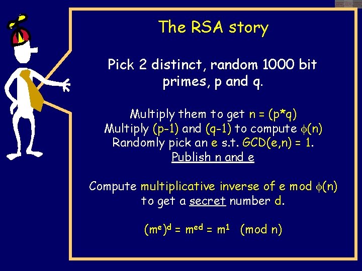 The RSA story Pick 2 distinct, random 1000 bit primes, p and q. Multiply