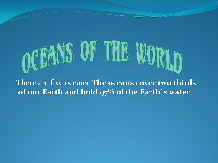 There are five oceans. The oceans cover two thirds of our Earth and hold