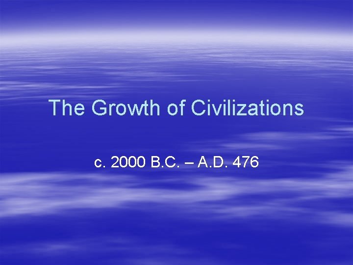 The Growth of Civilizations c. 2000 B. C. – A. D. 476 