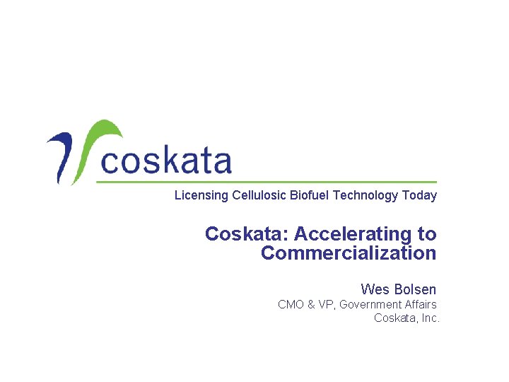 Licensing Cellulosic Biofuel Technology Today Coskata: Accelerating to Commercialization Wes Bolsen CMO & VP,