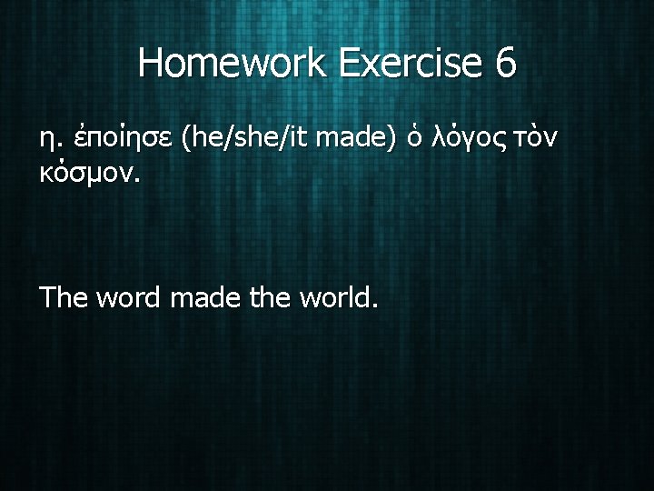 Homework Exercise 6 η. ἐποίησε (he/she/it made) ὁ λόγος τὸν κόσμον. The word made