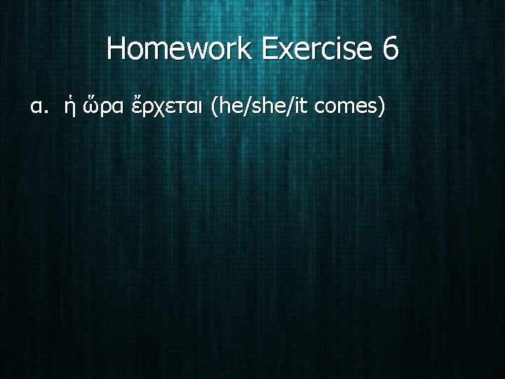 Homework Exercise 6 α. ἡ ὥρα ἔρχεται (he/she/it comes) 