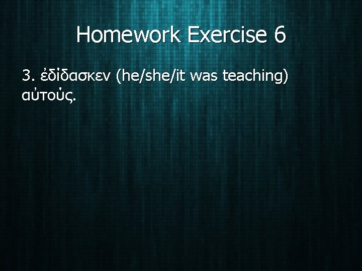 Homework Exercise 6 3. ἐδίδασκεν (he/she/it was teaching) αὐτούς. 