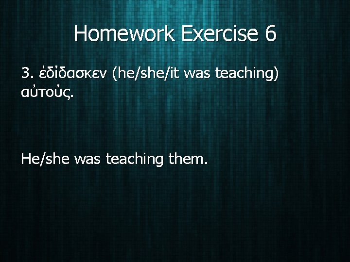 Homework Exercise 6 3. ἐδίδασκεν (he/she/it was teaching) αὐτούς. He/she was teaching them. 