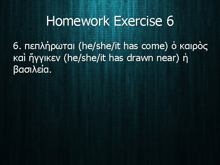 Homework Exercise 6 6. πεπλήρωται (he/she/it has come) ὁ καιρὸς καὶ ἤγγικεν (he/she/it has