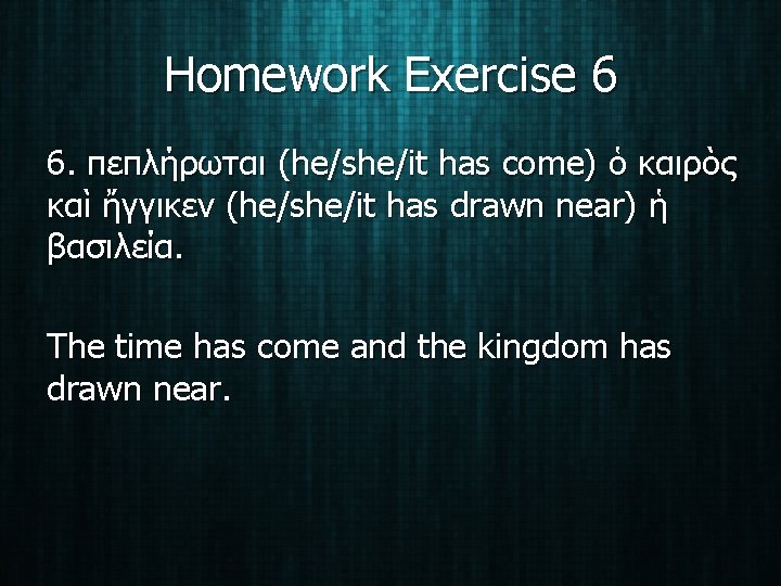 Homework Exercise 6 6. πεπλήρωται (he/she/it has come) ὁ καιρὸς καὶ ἤγγικεν (he/she/it has