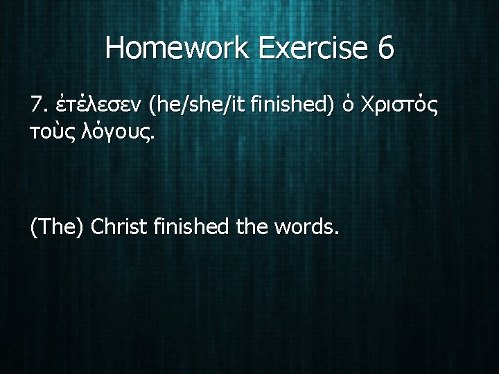 Homework Exercise 6 7. ἐτέλεσεν (he/she/it finished) ὁ Χριστός τοὺς λόγους. (The) Christ finished