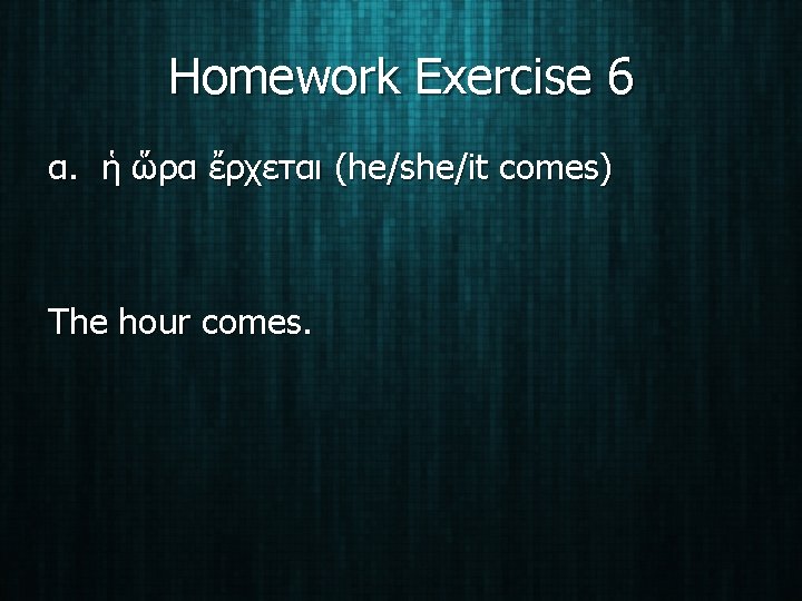 Homework Exercise 6 α. ἡ ὥρα ἔρχεται (he/she/it comes) The hour comes. 