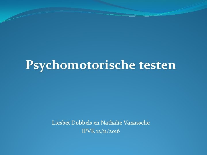 Psychomotorische testen Liesbet Dobbels en Nathalie Vanassche IPVK 12/11/2016 