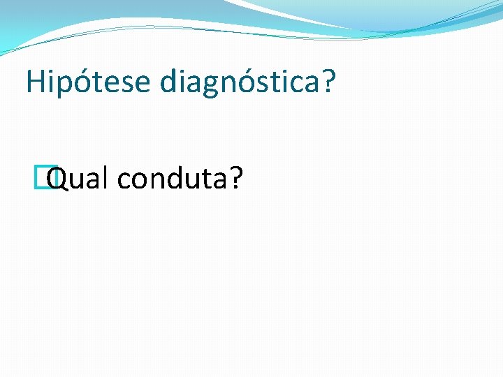 Hipótese diagnóstica? � Qual conduta? 