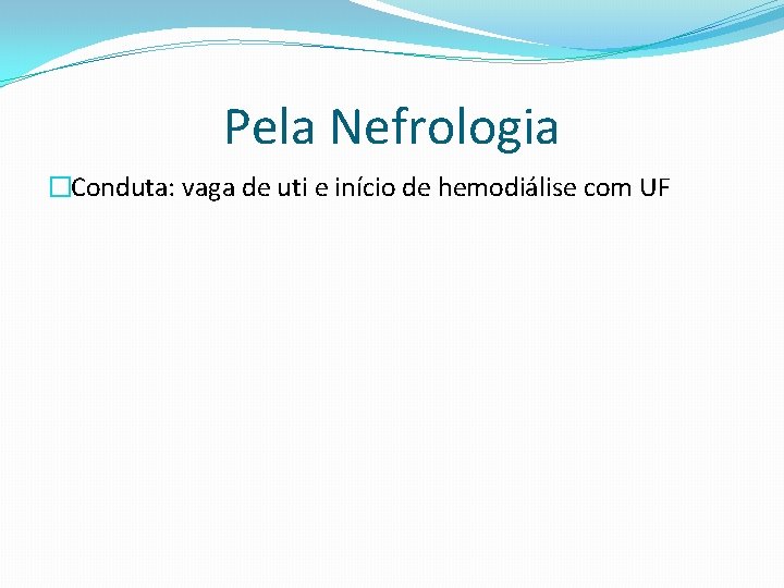 Pela Nefrologia �Conduta: vaga de uti e início de hemodiálise com UF 