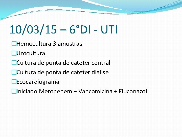 10/03/15 – 6°DI - UTI �Hemocultura 3 amostras �Urocultura �Cultura de ponta de cateter