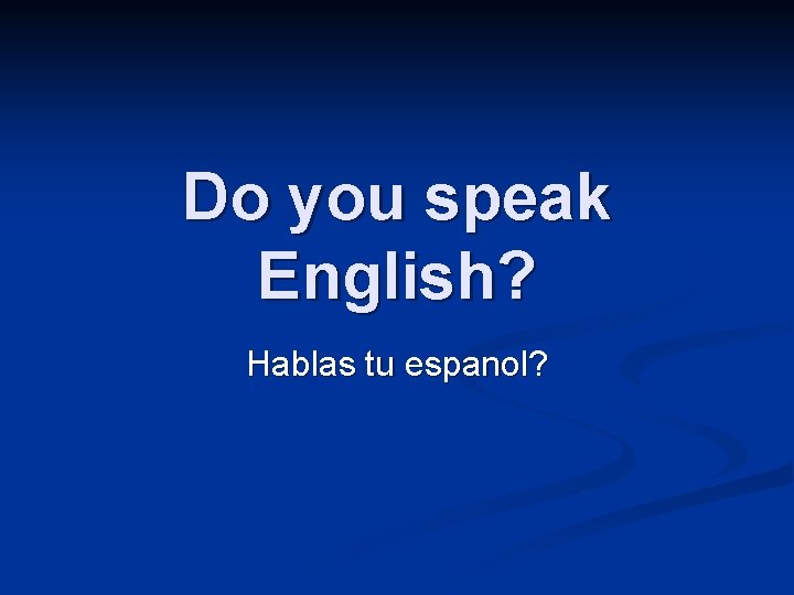 Do you speak English? Hablas tu espanol? 