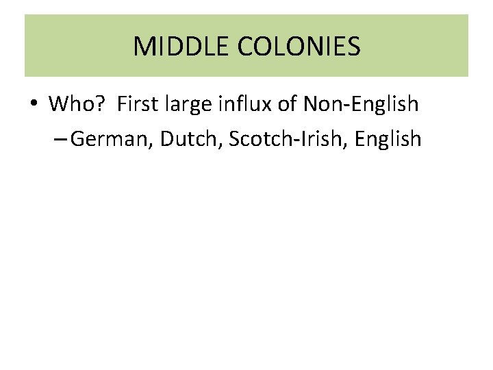 MIDDLE COLONIES • Who? First large influx of Non-English – German, Dutch, Scotch-Irish, English