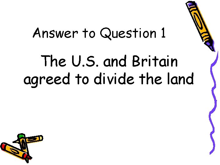 Answer to Question 1 The U. S. and Britain agreed to divide the land