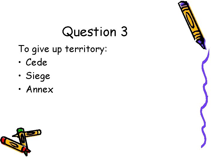 Question 3 To give up territory: • Cede • Siege • Annex 