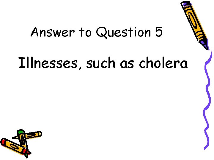 Answer to Question 5 Illnesses, such as cholera 