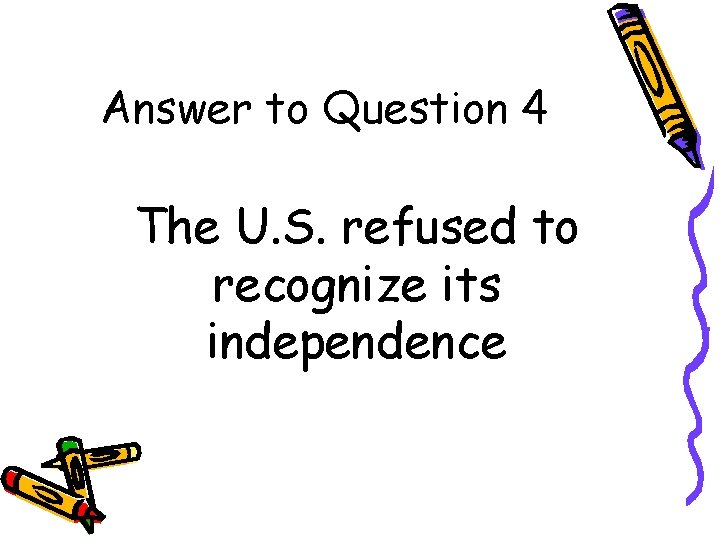 Answer to Question 4 The U. S. refused to recognize its independence 