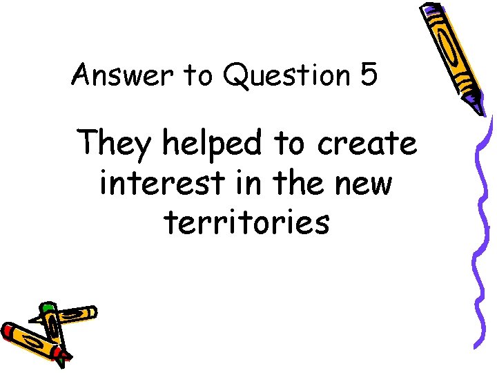 Answer to Question 5 They helped to create interest in the new territories 