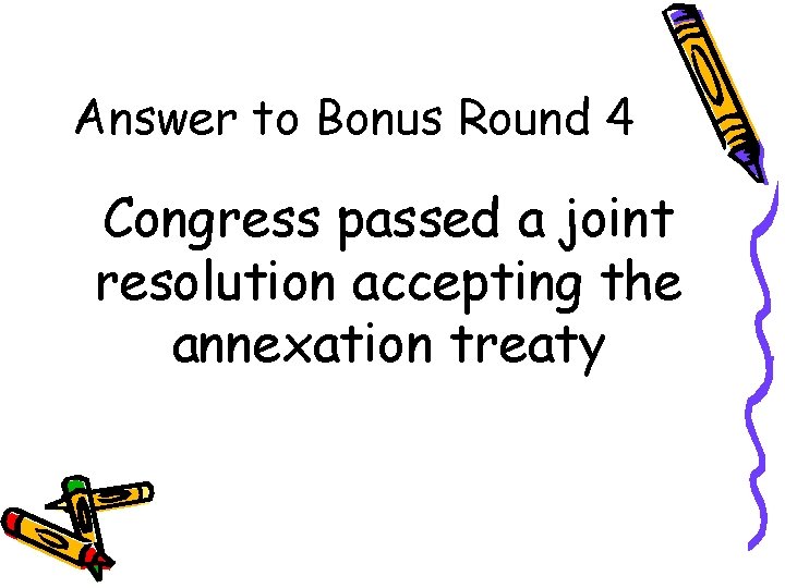 Answer to Bonus Round 4 Congress passed a joint resolution accepting the annexation treaty