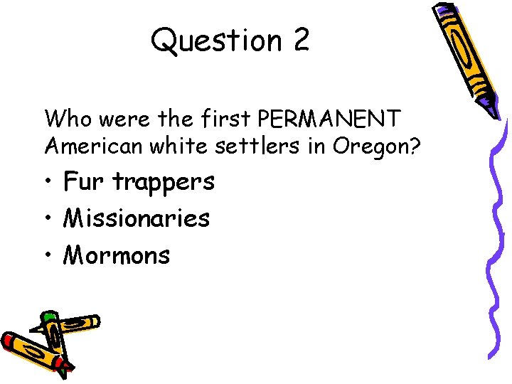 Question 2 Who were the first PERMANENT American white settlers in Oregon? • Fur