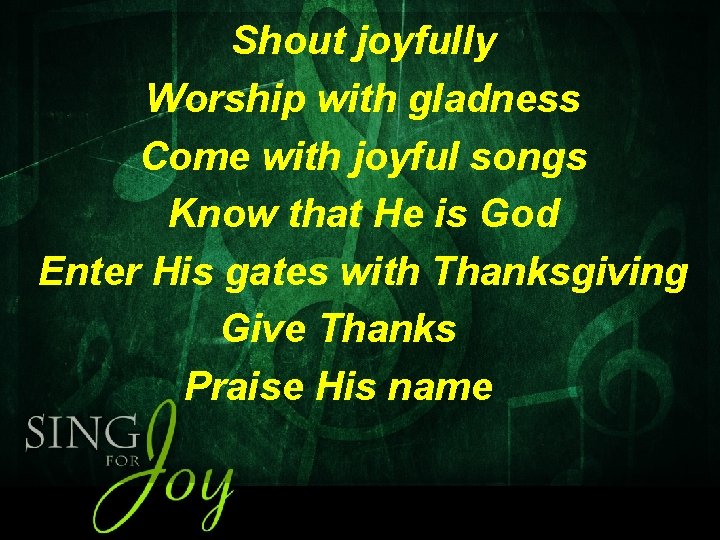 Shout joyfully Worship with gladness Come with joyful songs Know that He is God
