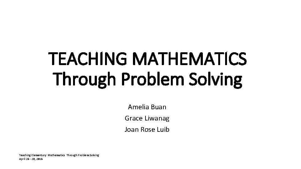 TEACHING MATHEMATICS Through Problem Solving Amelia Buan Grace Liwanag Joan Rose Luib Teaching Elementary