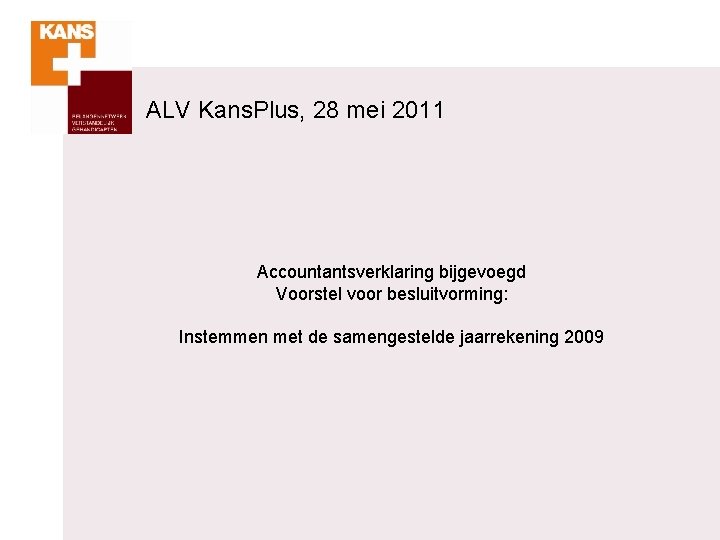 ALV Kans. Plus, 28 mei 2011 Accountantsverklaring bijgevoegd Voorstel voor besluitvorming: Instemmen met de