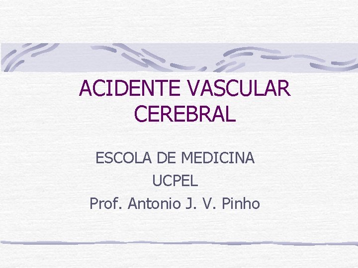 ACIDENTE VASCULAR CEREBRAL ESCOLA DE MEDICINA UCPEL Prof. Antonio J. V. Pinho 