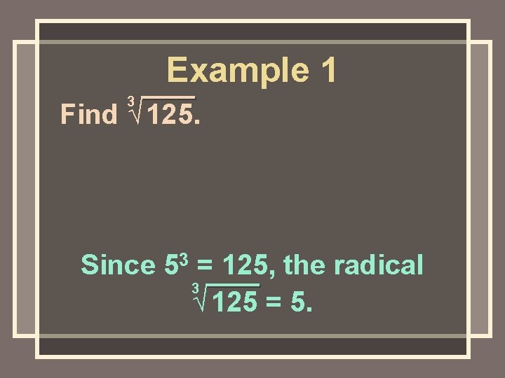 Example 1 3 Find √ 125. Since 53 = 125, the radical 3 √