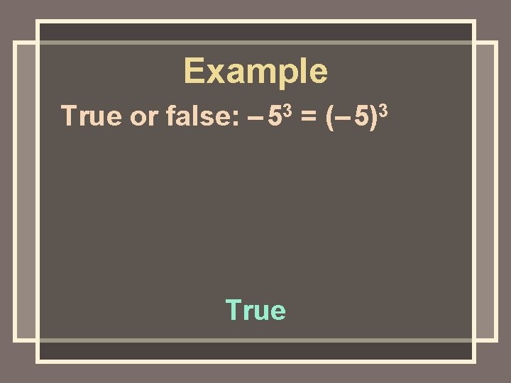 Example True or false: – 53 = (– 5)3 True 