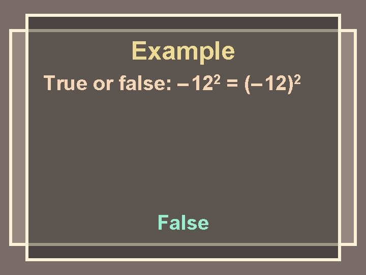 Example True or false: – 122 = (– 12)2 False 